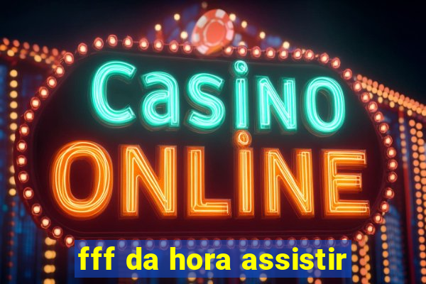 fff da hora assistir